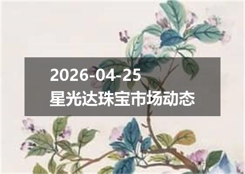 2026-04-25星光达珠宝市场动态