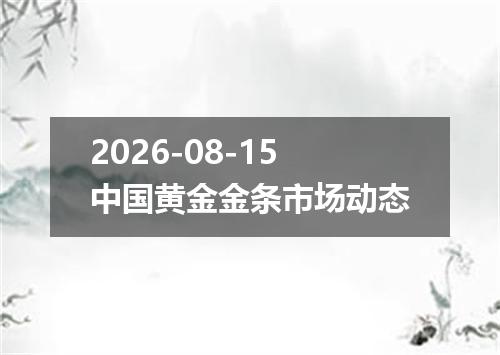 2026-08-15中国黄金金条市场动态
