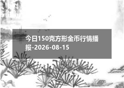 今日150克方形金币行情播报-2026-08-15