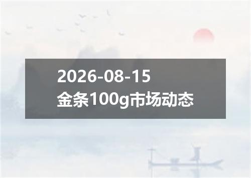 2026-08-15金条100g市场动态