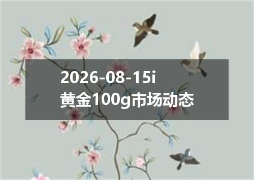 2026-08-15i黄金100g市场动态