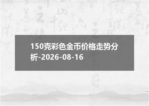 150克彩色金币价格走势分析-2026-08-16