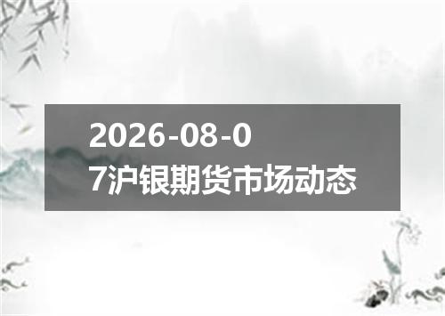 2026-08-07沪银期货市场动态