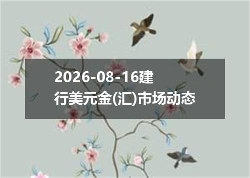 2026-08-16建行美元金(汇)市场动态