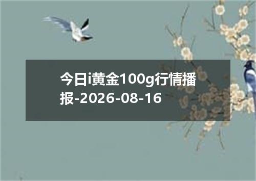 今日i黄金100g行情播报-2026-08-16