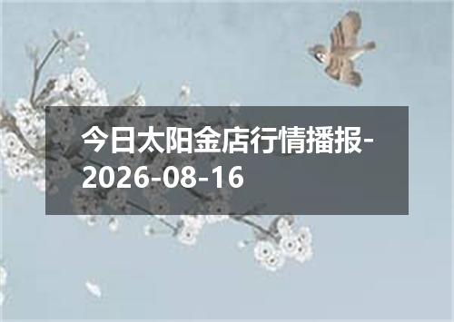 今日太阳金店行情播报-2026-08-16