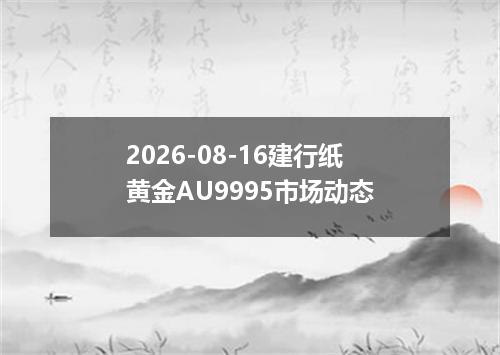 2026-08-16建行纸黄金AU9995市场动态