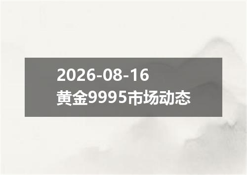 2026-08-16黄金9995市场动态