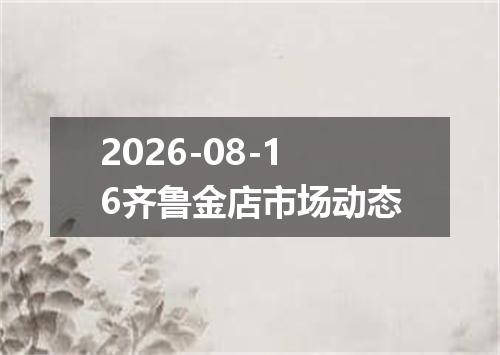 2026-08-16齐鲁金店市场动态