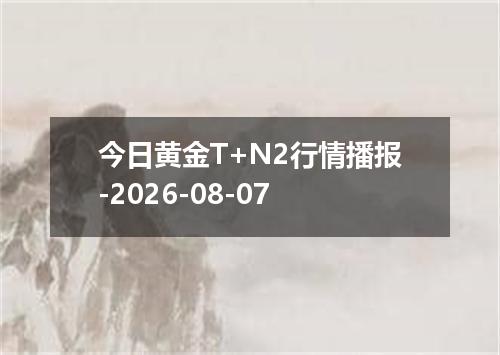 今日黄金T+N2行情播报-2026-08-07