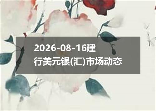 2026-08-16建行美元银(汇)市场动态