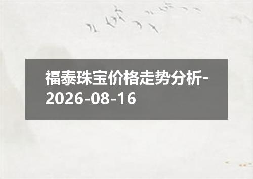 福泰珠宝价格走势分析-2026-08-16