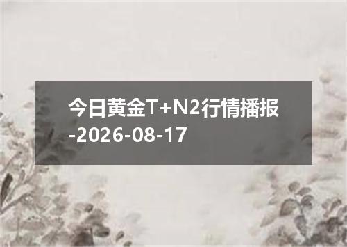 今日黄金T+N2行情播报-2026-08-17