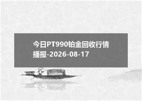 今日PT990铂金回收行情播报-2026-08-17