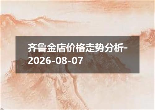 齐鲁金店价格走势分析-2026-08-07