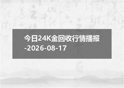 今日24K金回收行情播报-2026-08-17