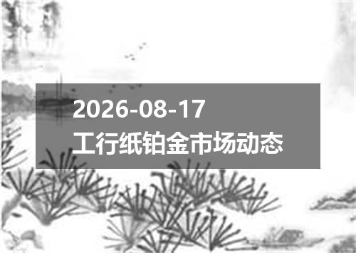 2026-08-17工行纸铂金市场动态