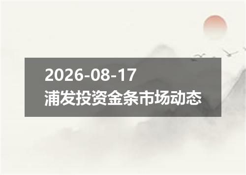 2026-08-17浦发投资金条市场动态
