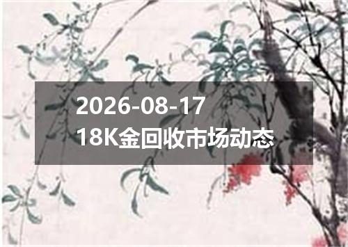 2026-08-1718K金回收市场动态