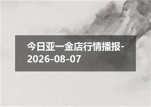 今日亚一金店行情播报-2026-08-07