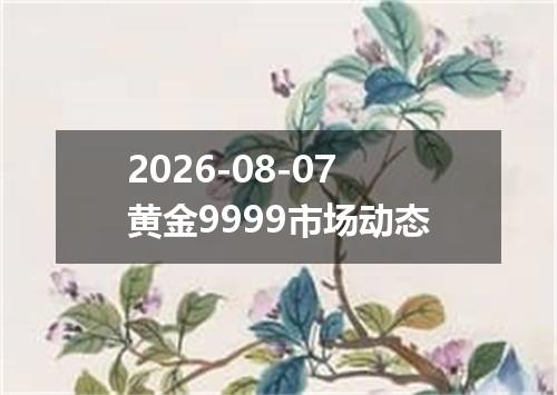 2026-08-07黄金9999市场动态