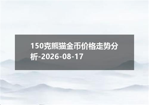 150克熊猫金币价格走势分析-2026-08-17