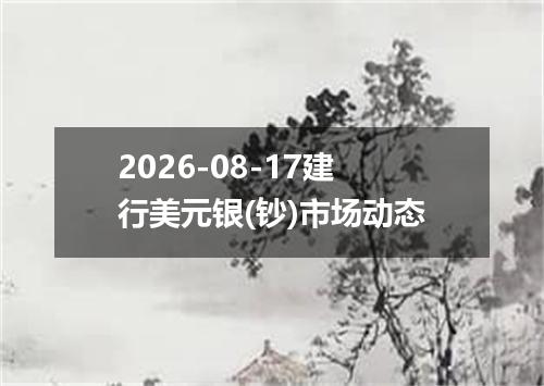 2026-08-17建行美元银(钞)市场动态