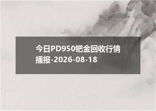 今日PD950钯金回收行情播报-2026-08-18