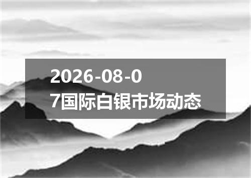 2026-08-07国际白银市场动态