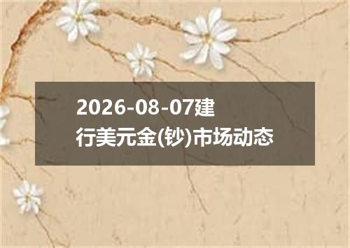 2026-08-07建行美元金(钞)市场动态