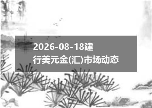 2026-08-18建行美元金(汇)市场动态