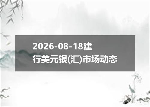 2026-08-18建行美元银(汇)市场动态