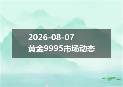 2026-08-07黄金9995市场动态