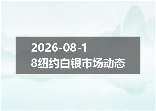 2026-08-18纽约白银市场动态