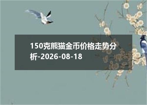 150克熊猫金币价格走势分析-2026-08-18