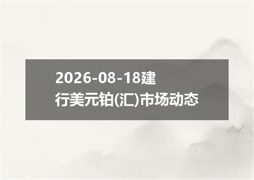 2026-08-18建行美元铂(汇)市场动态