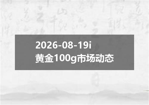 2026-08-19i黄金100g市场动态