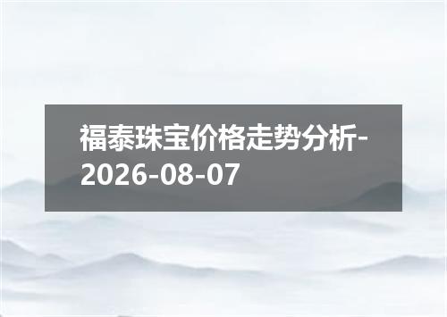 福泰珠宝价格走势分析-2026-08-07