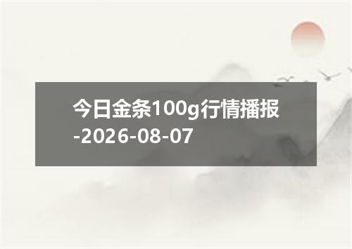 今日金条100g行情播报-2026-08-07