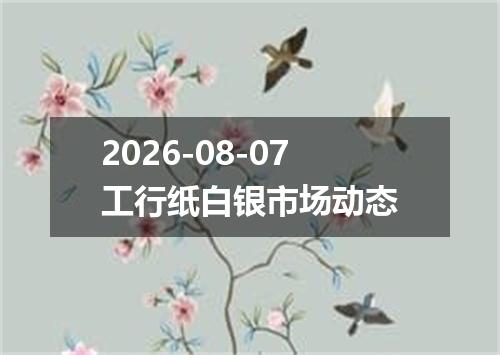 2026-08-07工行纸白银市场动态