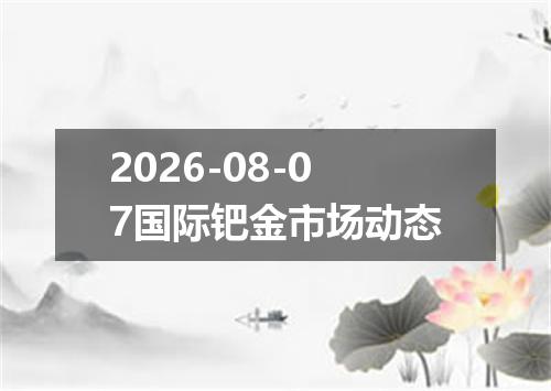 2026-08-07国际钯金市场动态