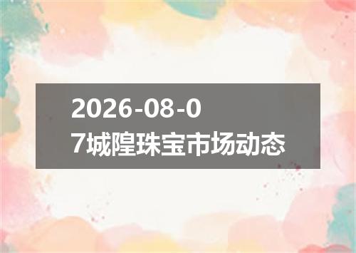 2026-08-07城隍珠宝市场动态