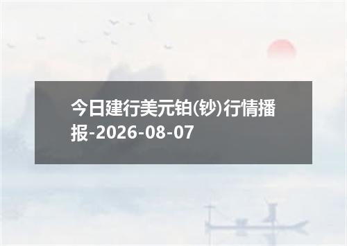 今日建行美元铂(钞)行情播报-2026-08-07