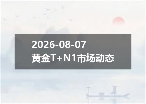 2026-08-07黄金T+N1市场动态