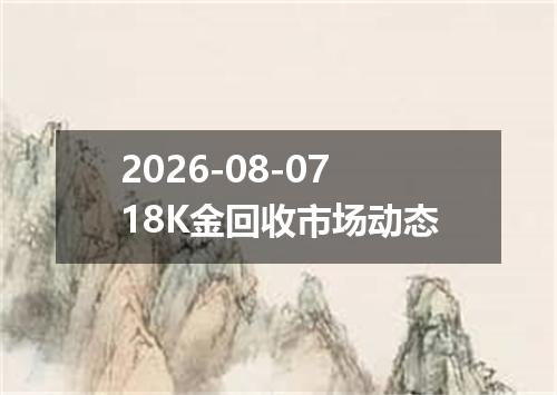 2026-08-0718K金回收市场动态