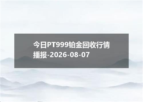今日PT999铂金回收行情播报-2026-08-07
