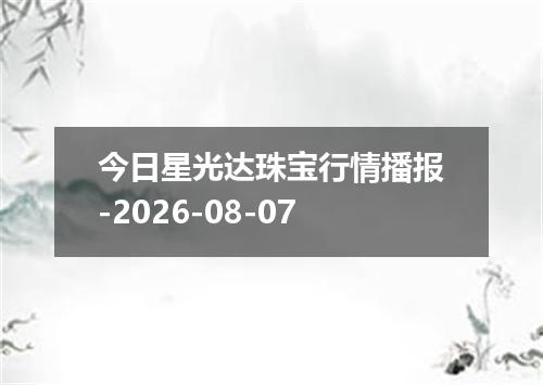 今日星光达珠宝行情播报-2026-08-07