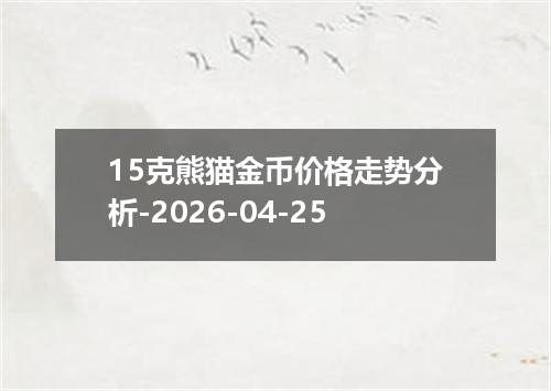 15克熊猫金币价格走势分析-2026-04-25