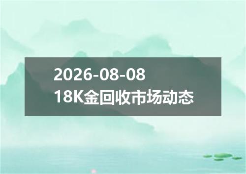 2026-08-0818K金回收市场动态