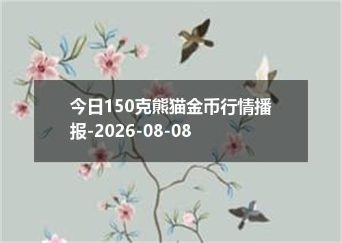 今日150克熊猫金币行情播报-2026-08-08